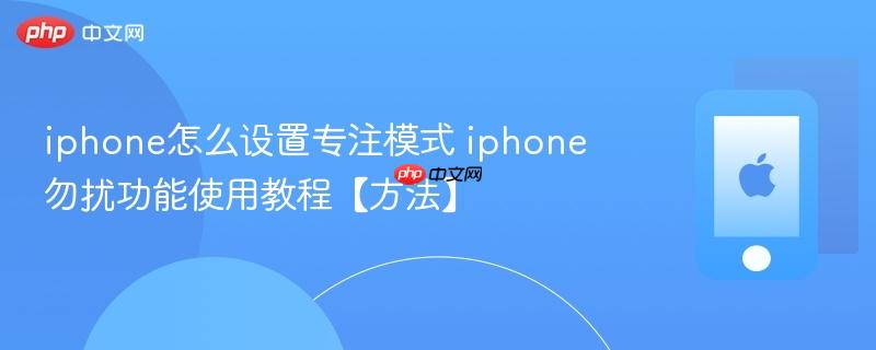 iphone怎么设置专注模式 iphone勿扰功能使用教程【方法】