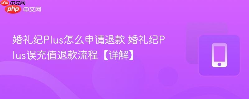 婚礼纪plus怎么申请退款 婚礼纪plus误充值退款流程【详解】