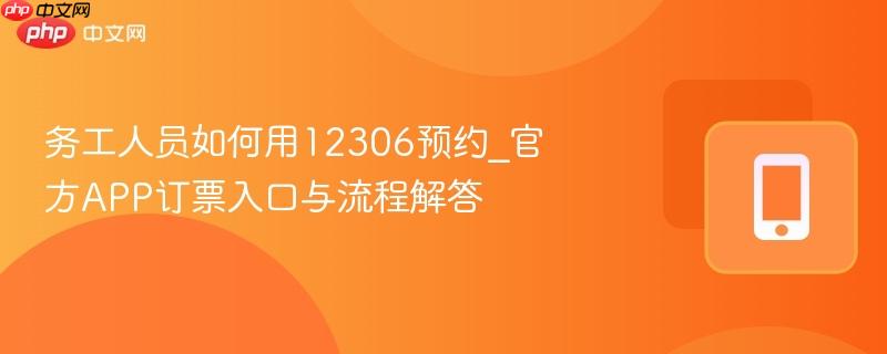 务工人员如何用12306预约_官方app订票入口与流程解答