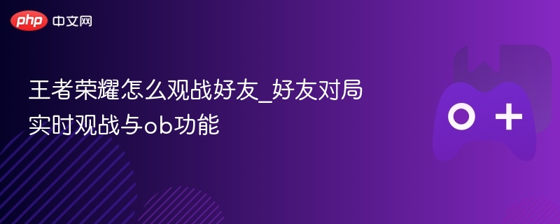 王者荣耀怎么观战好友_好友对局实时观战与ob功能 - 98游戏