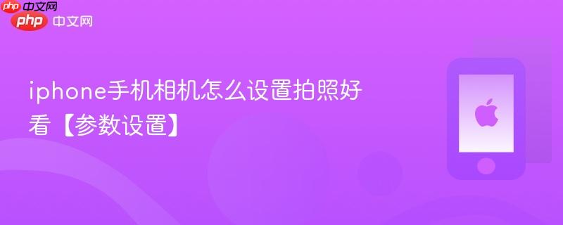 iphone手机相机怎么设置拍照好看【参数设置】