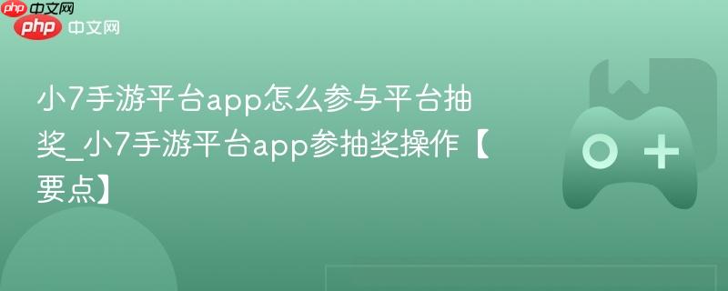 小7手游平台app怎么参与平台抽奖_小7手游平台app参抽奖操作【要点】