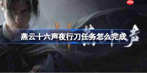 燕云十六声夜行刀任务怎么完成-燕云十六声清河夜行刀任务攻略
