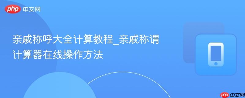 亲戚称呼大全计算教程_亲戚称谓计算器在线操作方法