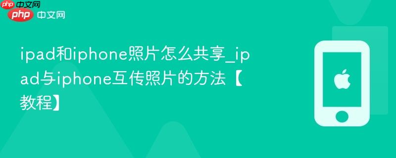 ipad和iphone照片怎么共享_ipad与iphone互传照片的方法【教程】