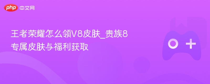 王者荣耀怎么领v8皮肤_贵族8专属皮肤与福利获取 - 98游戏