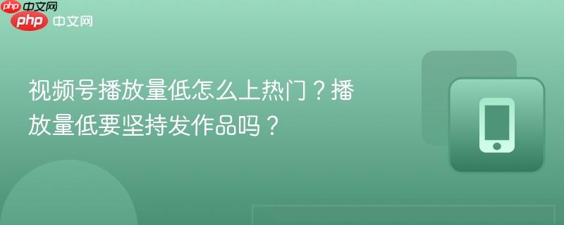 视频号播放量低怎么上热门？播放量低要坚持发作品吗？