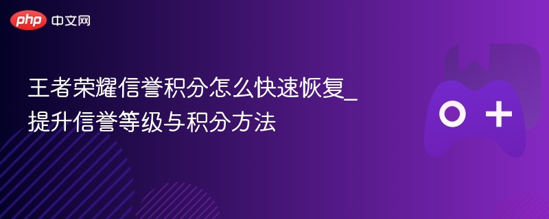 王者荣耀信誉积分怎么快速恢复_提升信誉等级与积分方法 - 98游戏