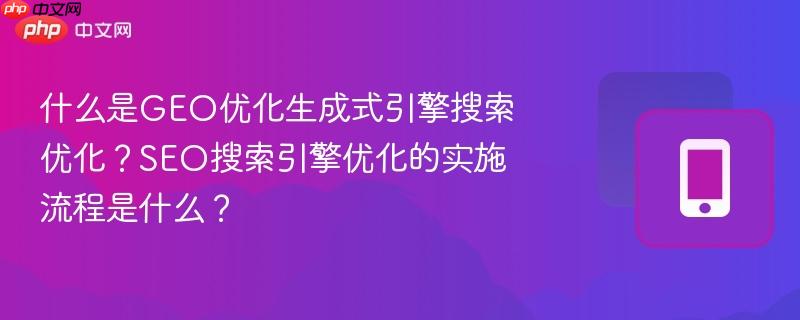 什么是geo优化生成式引擎搜索优化？seo搜索引擎优化的实施流程是什么？
