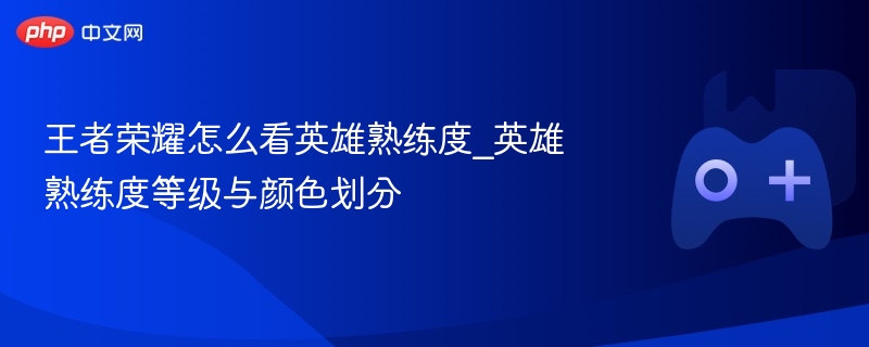 王者荣耀怎么看英雄熟练度_英雄熟练度等级与颜色划分 - 98游戏