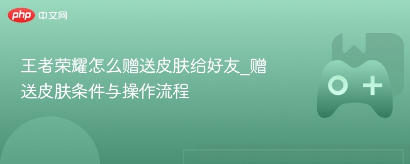 王者荣耀怎么赠送皮肤给好友_赠送皮肤条件与操作流程 - 98游戏
