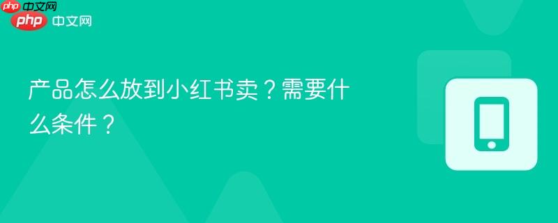 产品怎么放到小红书卖？需要什么条件？
