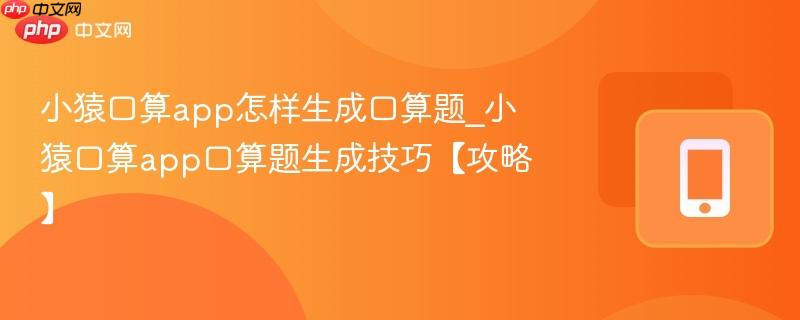 小猿口算app怎样生成口算题_小猿口算app口算题生成技巧【攻略】