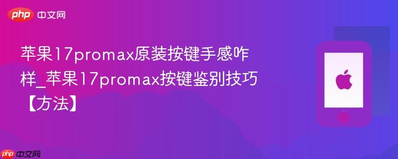 苹果17promax原装按键手感咋样_苹果17promax按键鉴别技巧【方法】