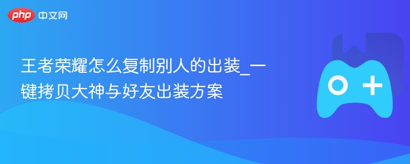 王者荣耀怎么复制别人的出装_一键拷贝大神与好友出装方案 - 98游戏