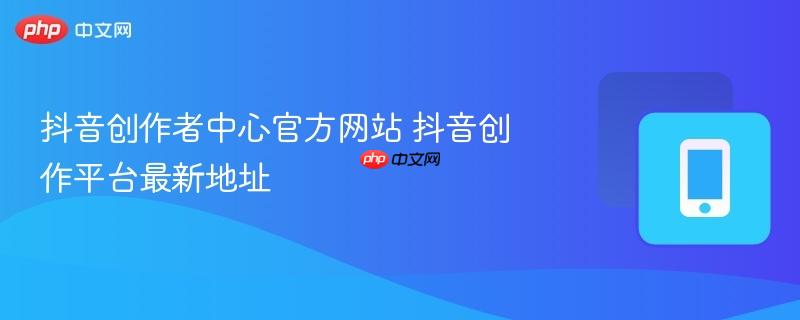抖音创作者中心官方网站 抖音创作平台最新地址