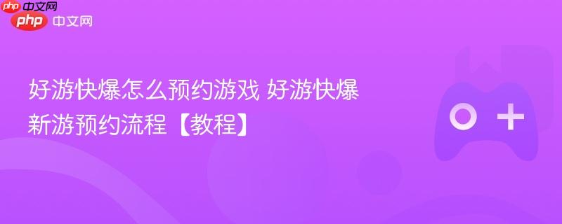 好游快爆怎么预约游戏 好游快爆新游预约流程【教程】
