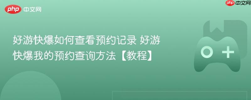 好游快爆如何查看预约记录 好游快爆我的预约查询方法【教程】