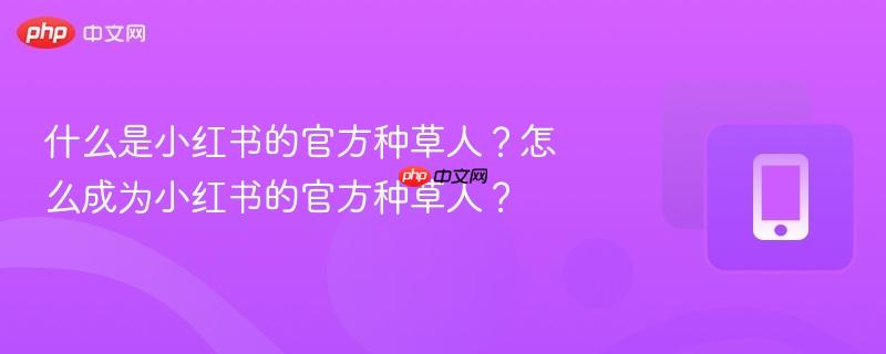 什么是小红书的官方种草人？怎么成为小红书的官方种草人？