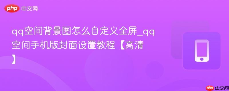 qq空间背景图怎么自定义全屏_qq空间手机版封面设置教程【高清】