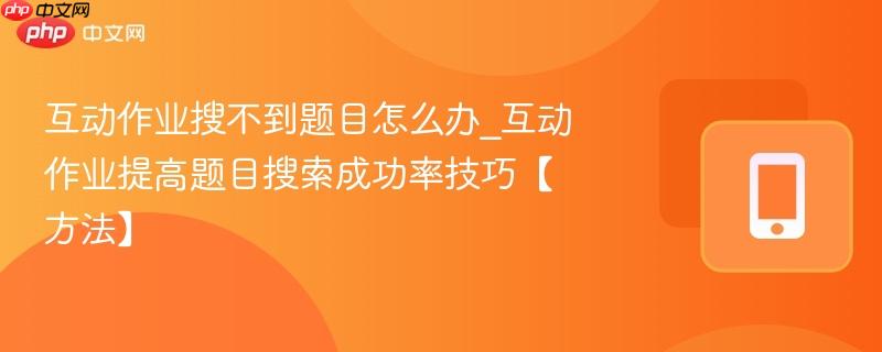 互动作业搜不到题目怎么办_互动作业提高题目搜索成功率技巧【方法】