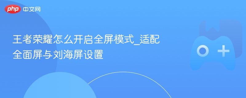 王者荣耀怎么开启全屏模式_适配全面屏与刘海屏设置 - 98游戏