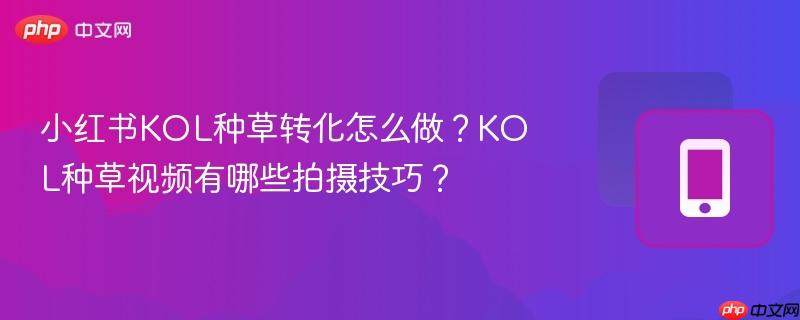 小红书kol种草转化怎么做？kol种草视频有哪些拍摄技巧？