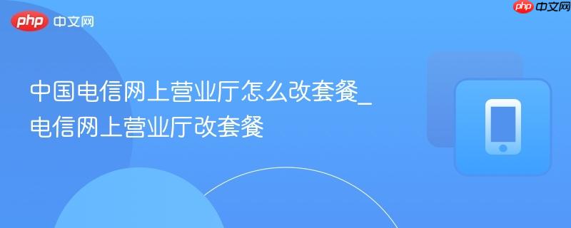 中国电信网上营业厅怎么改套餐_电信网上营业厅改套餐
