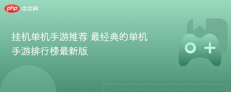 挂机单机手游推荐 最经典的单机手游排行榜最新版 - 98游戏