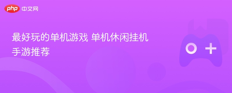 最好玩的单机游戏 单机休闲挂机手游推荐 - 98游戏