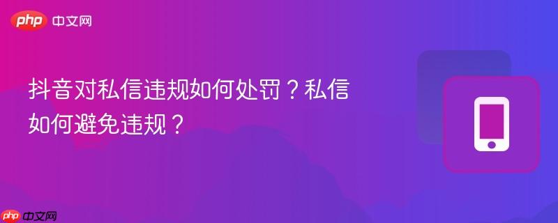 抖音对私信违规如何处罚？私信如何避免违规？
