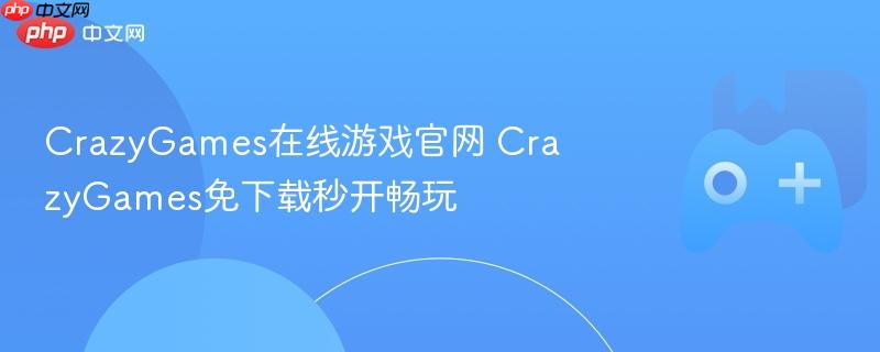 crazygames在线游戏官网 crazygames免下载秒开畅玩