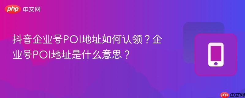 抖音企业号poi地址如何认领？企业号poi地址是什么意思？