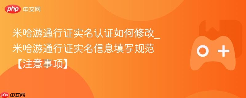 米哈游通行证实名认证如何修改_米哈游通行证实名信息填写规范【注意事项】