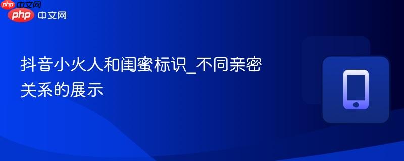 抖音小火人和闺蜜标识_不同亲密关系的展示