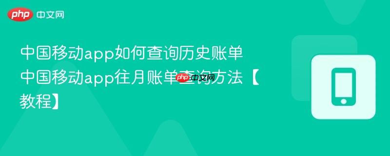 中国移动app如何查询历史账单 中国移动app往月账单查询方法【教程】