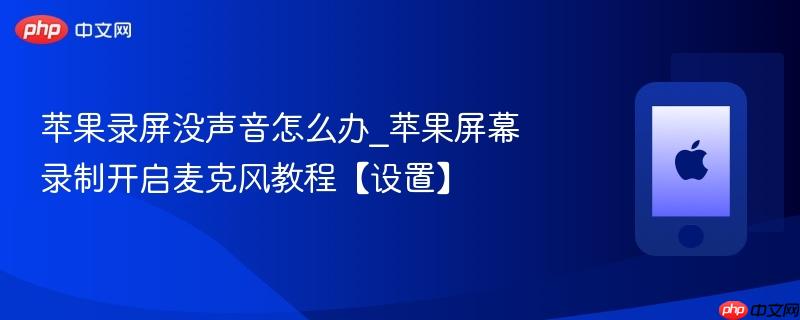 苹果录屏没声音怎么办_苹果屏幕录制开启麦克风教程【设置】