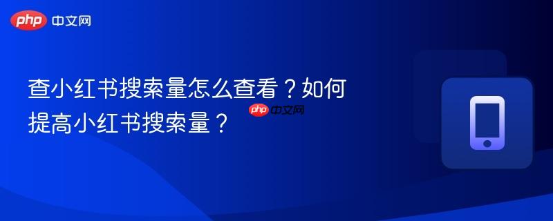 查小红书搜索量怎么查看？如何提高小红书搜索量？
