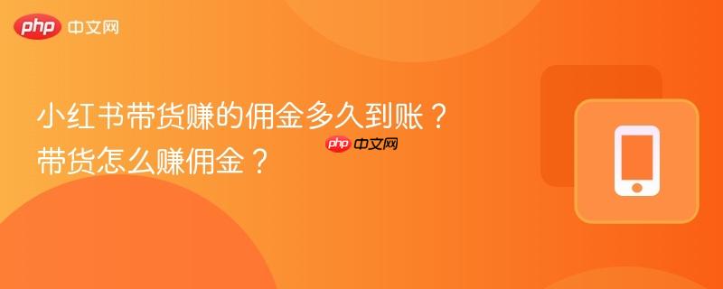 小红书带货赚的佣金多久到账？带货怎么赚佣金？