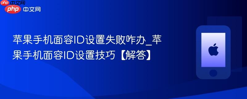 苹果手机面容id设置失败咋办_苹果手机面容id设置技巧【解答】