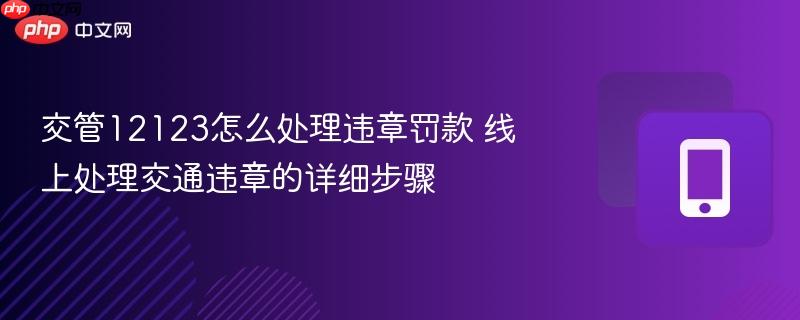 交管12123怎么处理违章罚款 线上处理交通违章的详细步骤