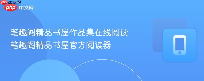 笔趣阁精品书屋作品集在线阅读 笔趣阁精品书屋官方阅读器