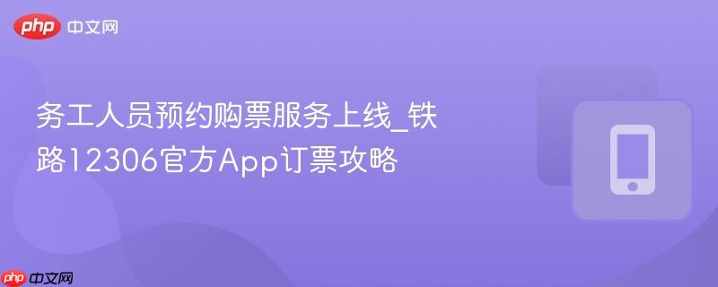 务工人员预约购票服务上线_铁路12306官方app订票攻略