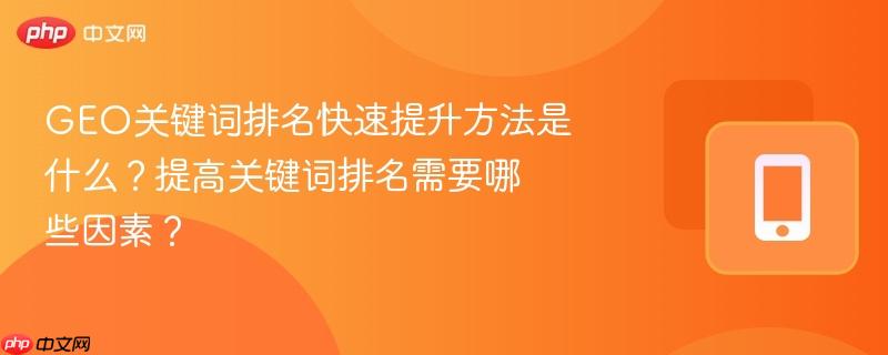 geo关键词排名快速提升方法是什么？提高关键词排名需要哪些因素？
