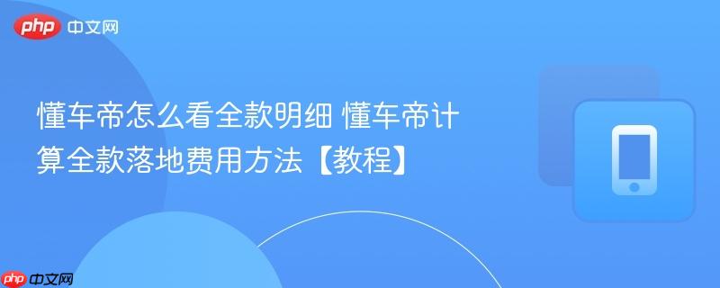 懂车帝怎么看全款明细 懂车帝计算全款落地费用方法【教程】