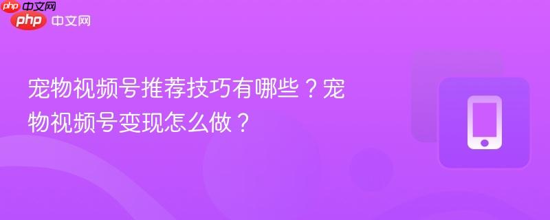 宠物视频号推荐技巧有哪些？宠物视频号变现怎么做？
