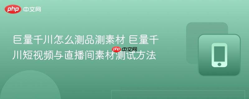 巨量千川怎么测品测素材 巨量千川短视频与直播间素材测试方法