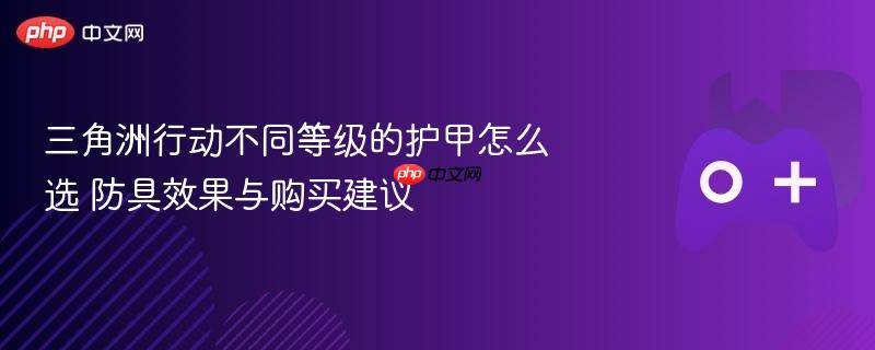 三角洲行动不同等级的护甲怎么选 防具效果与购买建议