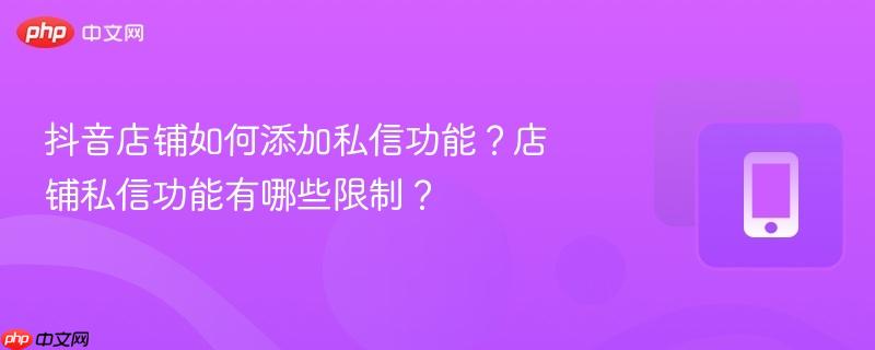 抖音店铺如何添加私信功能？店铺私信功能有哪些限制？