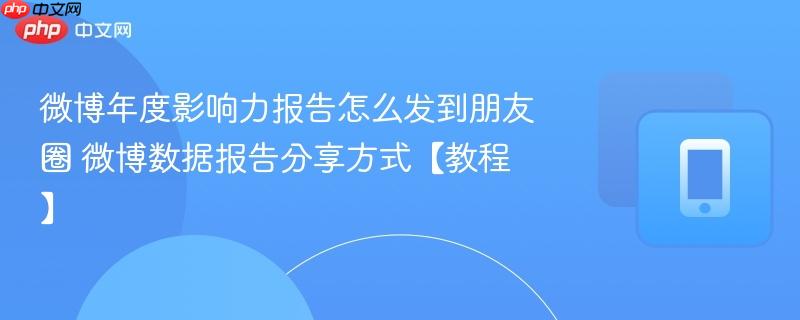 微博年度影响力报告怎么发到朋友圈 微博数据报告分享方式【教程】